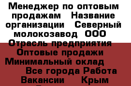 Менеджер по оптовым продажам › Название организации ­ Северный молокозавод, ООО › Отрасль предприятия ­ Оптовые продажи › Минимальный оклад ­ 20 000 - Все города Работа » Вакансии   . Крым,Бахчисарай